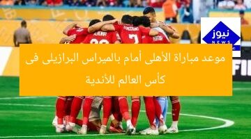 موعد مباراة الأهلى أمام بالميراس البرازيلى فى كأس العالم للأندية