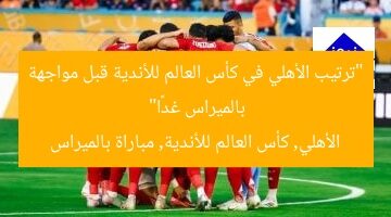 “ترتيب الأهلي في كأس العالم للأندية قبل مواجهة بالميراس غدًا”  
الأهلي, كأس العالم للأندية, مباراة بالميراس