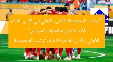 “ترتيب المجموعة الأولى للأهلي في كأس العالم للأندية قبل مواجهة بالميراس”  
الأهلي, كأس العالم للأندية, ترتيب المجموعة