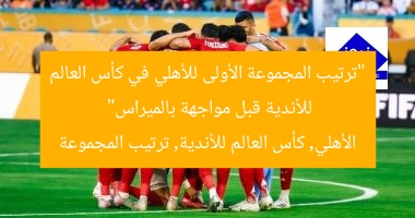 “ترتيب المجموعة الأولى للأهلي في كأس العالم للأندية قبل مواجهة بالميراس”
الأهلي, كأس العالم للأندية, ترتيب المجموعة