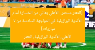 [التعثر مستمر.. الأهلي يعاني من الخسارة أمام الأندية البرازيلية في المواجهة السادسة من 7 مباريات]  
الأهلي, الأندية البرازيلية, التعثر