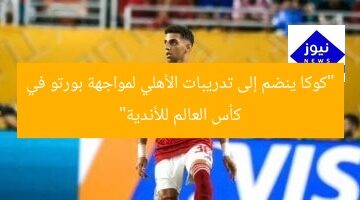 “كوكا ينضم إلى تدريبات الأهلي لمواجهة بورتو في كأس العالم للأندية”