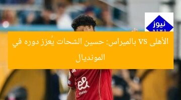 الأهلى vs بالميراس: حسين الشحات يُعزز دوره في المونديال