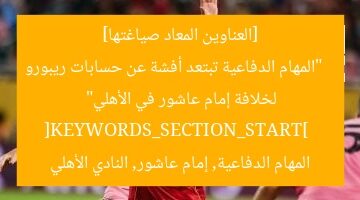 [العناوين المعاد صياغتها]  
“المهام الدفاعية تبتعد أفشة عن حسابات ريبورو لخلافة إمام عاشور في الأهلي”  
[KEYWORDS_SECTION_START]  
المهام الدفاعية, إمام عاشور, النادي الأهلي