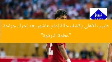طبيب الأهلى يكشف حالة إمام عاشور بعد إجراء جراحة “عظمة الترقوة”
