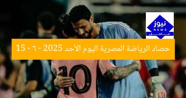 حصاد الرياضة المصرية اليوم الأحد 15 – 6 – 2025