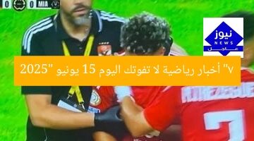 “7 أخبار رياضية لا تفوتك اليوم 15 يونيو 2025”