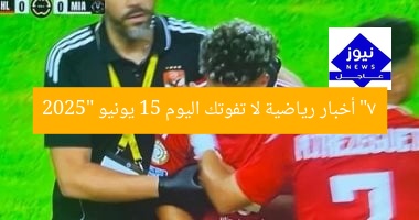 “7 أخبار رياضية لا تفوتك اليوم 15 يونيو 2025”