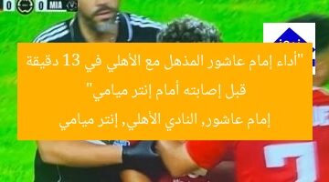 “أداء إمام عاشور المذهل مع الأهلي في 13 دقيقة قبل إصابته أمام إنتر ميامي”  
إمام عاشور, النادي الأهلي, إنتر ميامي