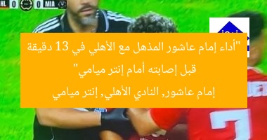 “أداء إمام عاشور المذهل مع الأهلي في 13 دقيقة قبل إصابته أمام إنتر ميامي”
إمام عاشور, النادي الأهلي, إنتر ميامي