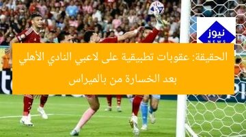 الحقيقة: عقوبات تطبيقية على لاعبي النادي الأهلي بعد الخسارة من بالميراس