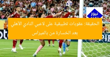 الحقيقة: عقوبات تطبيقية على لاعبي النادي الأهلي بعد الخسارة من بالميراس
