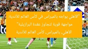 “الأهلي يواجه بالميراس في كأس العالم للأندية: مواجهة قوية لتجاوز عقدة البرازيلية”  
الأهلي, بالميراس, كأس العالم للأندية
