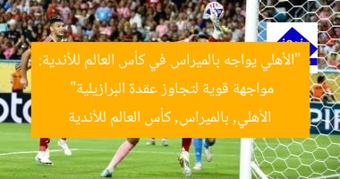 “الأهلي يواجه بالميراس في كأس العالم للأندية: مواجهة قوية لتجاوز عقدة البرازيلية”
الأهلي, بالميراس, كأس العالم للأندية