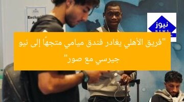 “فريق الأهلي يغادر فندق ميامي متجهًا إلى نيو جيرسي مع صور”