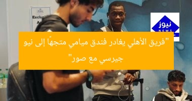 “فريق الأهلي يغادر فندق ميامي متجهًا إلى نيو جيرسي مع صور”