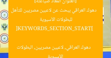 [العنوان المعاد صياغته]  
دهوك العراقي يبحث عن لاعبين مصريين للتأهل للبطولات الآسيوية  

[KEYWORDS_SECTION_START]  
دهوك العراقي, لاعبين مصريين, البطولات الآسيوية