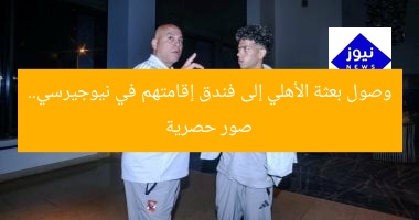 وصول بعثة الأهلي إلى فندق إقامتهم في نيوجيرسي.. صور حصرية