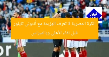 الكرة المصرية لا تعرف الهزيمة مع أنتونى تايلور قبل لقاء الأهلى وبالميراس