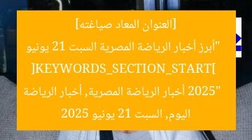 [العنوان المعاد صياغته]  
“أبرز أخبار الرياضة المصرية السبت 21 يونيو 2025”  
[KEYWORDS_SECTION_START]  
أخبار الرياضة المصرية, أخبار الرياضة اليوم, السبت 21 يونيو 2025