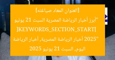 [العنوان المعاد صياغته]  
“أبرز أخبار الرياضة المصرية السبت 21 يونيو 2025”  
[KEYWORDS_SECTION_START]  
أخبار الرياضة المصرية, أخبار الرياضة اليوم, السبت 21 يونيو 2025