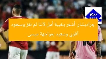 جراديشار: أشعر بخيبة أمل لأننا لم نفز وسنعود أقوى وسعيد بمواجهة ميسى