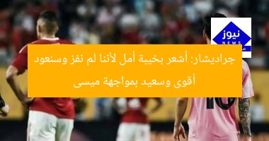 جراديشار: أشعر بخيبة أمل لأننا لم نفز وسنعود أقوى وسعيد بمواجهة ميسى