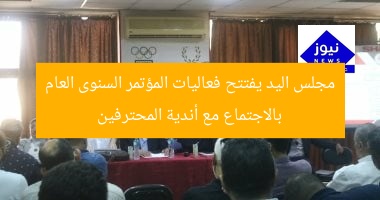 مجلس اليد يفتتح فعاليات المؤتمر السنوى العام بالاجتماع مع أندية المحترفين