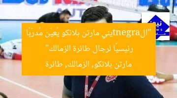 “الargentيني مارتن بلانكو يُعيّن مُدرّبًا رئيسيًا لرجال طائرة الزمالك”  
مارتن بلانكو, الزمالك, طائرة