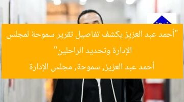 “أحمد عبد العزيز يكشف تفاصيل تقرير سموحة لمجلس الإدارة وتحديد الراحلين”  
أحمد عبد العزيز, سموحة, مجلس الإدارة