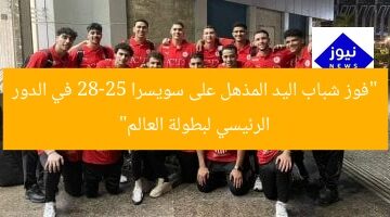 “فوز شباب اليد المذهل على سويسرا 28-25 في الدور الرئيسي لبطولة العالم”