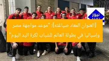 [العنوان المعاد صياغته]: “موعد مواجهة مصر وإسبانيا في بطولة العالم للشباب لكرة اليد اليوم”