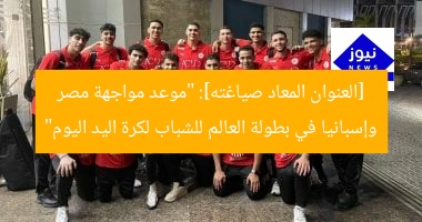 [العنوان المعاد صياغته]: “موعد مواجهة مصر وإسبانيا في بطولة العالم للشباب لكرة اليد اليوم”