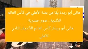 هانى أبو ريدة يُفاجئ بعثة الأهلي في كأس العالم للأندية.. صور حصرية  
هانى أبو ريدة, كأس العالم للأندية, النادي الأهلي