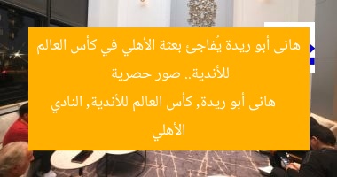 هانى أبو ريدة يُفاجئ بعثة الأهلي في كأس العالم للأندية.. صور حصرية
هانى أبو ريدة, كأس العالم للأندية, النادي الأهلي