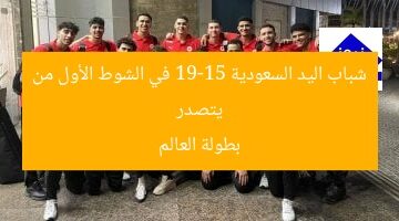فريق شباب اليد يحقق فوزاً صعباً على السعودية 19-15 في الشوط الأول من بطولة العالم
