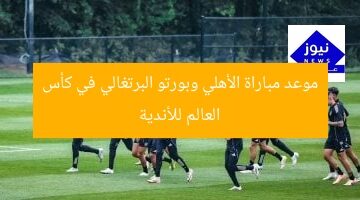 موعد مباراة الأهلي وبورتو البرتغالي في كأس العالم للأندية