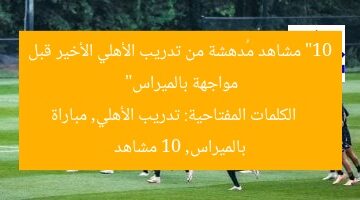 “10 مشاهد مُدهشة من تدريب الأهلي الأخير قبل مواجهة بالميراس”  
الكلمات المفتاحية: تدريب الأهلي, مباراة بالميراس, 10 مشاهد