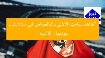 “استعد لرؤية مواجهة الأهلي وبالميراس في ميتلايف بمونديال الأندية”