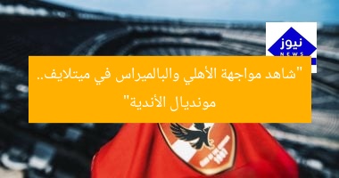“استعد لرؤية مواجهة الأهلي وبالميراس في ميتلايف بمونديال الأندية”