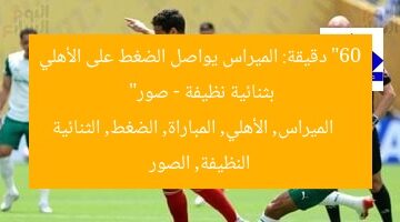 “60 دقيقة: الميراس يواصل الضغط على الأهلي بثنائية نظيفة – صور”  
الميراس, الأهلي, المباراة, الضغط, الثنائية النظيفة, الصور