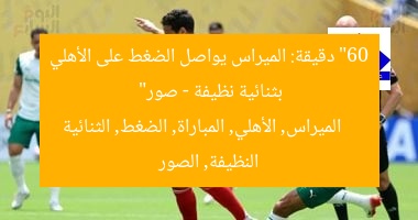 “60 دقيقة: الميراس يواصل الضغط على الأهلي بثنائية نظيفة – صور”
الميراس, الأهلي, المباراة, الضغط, الثنائية النظيفة, الصور
