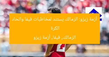 أزمة زيزو: الزمالك يستند لمخاطبات فيفا واتحاد الكرة
الزمالك, فيفا, أزمة زيزو