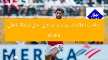 صاحب الهاتريك.. وسام أبو على رجل مباراة الأهلى وبورتو
