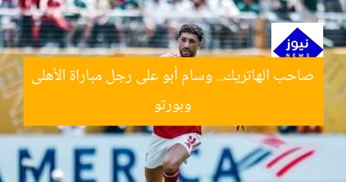 صاحب الهاتريك.. وسام أبو على رجل مباراة الأهلى وبورتو