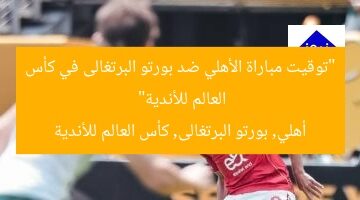“توقيت مباراة الأهلي ضد بورتو البرتغالى في كأس العالم للأندية”  
أهلي, بورتو البرتغالى, كأس العالم للأندية