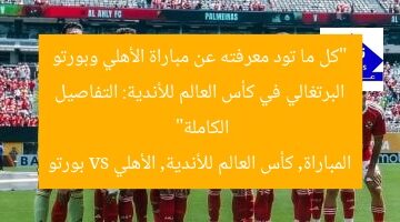 “كل ما تود معرفته عن مباراة الأهلي وبورتو البرتغالي في كأس العالم للأندية: التفاصيل الكاملة”  
المباراة, كأس العالم للأندية, الأهلي vs بورتو