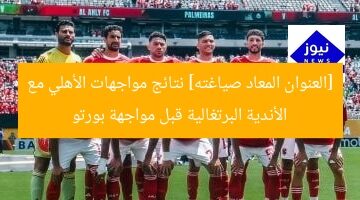 [العنوان المعاد صياغته] نتائج مواجهات الأهلي مع الأندية البرتغالية قبل مواجهة بورتو