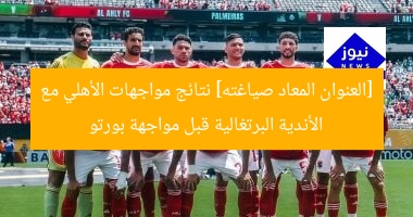 [العنوان المعاد صياغته] نتائج مواجهات الأهلي مع الأندية البرتغالية قبل مواجهة بورتو