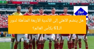 هل ينضم الأهلي إلى الأندية الأربعة المتأهلة لدور الـ16 بكأس العالم؟